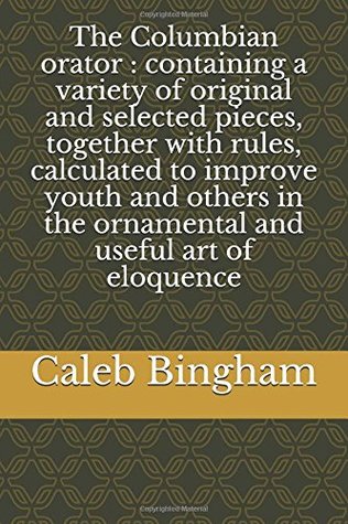 Read online The Columbian orator : containing a variety of original and selected pieces, together with rules, calculated to improve youth and others in the ornamental and useful art of eloquence - Caleb Bingham file in ePub