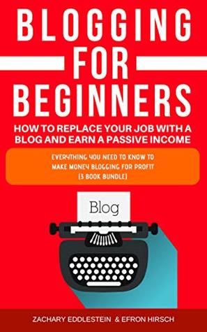 Read BLOGGING FOR BEGINNERS, HOW TO REPLACE YOUR JOB WITH A BLOG AND EARN A PASSIVE INCOME: EVERYTHING YOU NEED TO KNOW TO MAKE MONEY BLOGGING FOR PROFIT (3 BOOK BUNDLE) - Zachary Eddlestein file in ePub