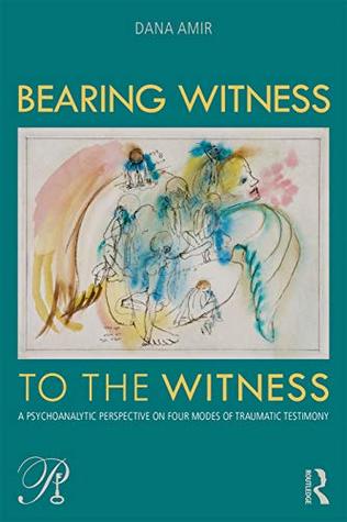 Read online Bearing Witness to the Witness: A Psychoanalytic Perspective on Four Modes of Traumatic Testimony (Psychoanalysis in a New Key Book Series) - Dana Amir | PDF