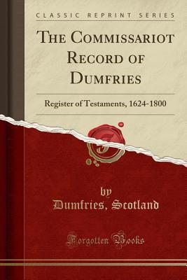 Download The Commissariot Record of Dumfries: Register of Testaments, 1624-1800 (Classic Reprint) - Dumfries Scotland file in PDF