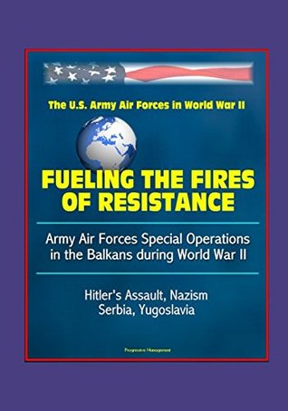 Read online Fueling the Fires of Resistance: Army Air Forces Special Operations in the Balkans during World War II - The U. S Army Air Forces in World War II - Hitler's Assault, Nazism, Serbia, Yugoslavia - U.S. Government | PDF