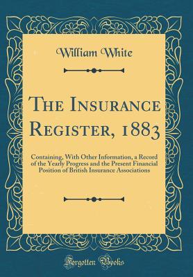 Read The Insurance Register, 1883: Containing, with Other Information, a Record of the Yearly Progress and the Present Financial Position of British Insurance Associations (Classic Reprint) - William M. White | ePub