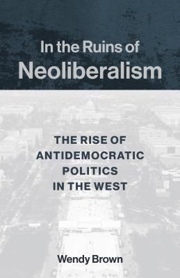 Read In the Ruins of Neoliberalism: The Rise of Antidemocratic Politics in the West - Wendy Brown file in ePub