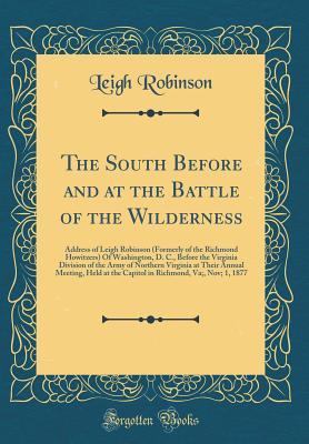 Read online The South Before and at the Battle of the Wilderness: Address of Leigh Robinson (Formerly of the Richmond Howitzers) of Washington, D. C., Before the Virginia Division of the Army of Northern Virginia at Their Annual Meeting, Held at the Capitol in Richmo - Leigh Robinson file in PDF