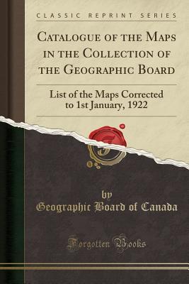 Read online Catalogue of the Maps in the Collection of the Geographic Board: List of the Maps Corrected to 1st January, 1922 (Classic Reprint) - Geographic Board of Canada file in PDF
