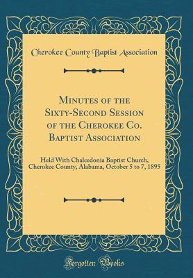 Download Minutes of the Sixty-Second Session of the Cherokee Co. Baptist Association: Held with Chalcedonia Baptist Church, Cherokee County, Alabama, October 5 to 7, 1895 (Classic Reprint) - Cherokee County Baptist Association | PDF