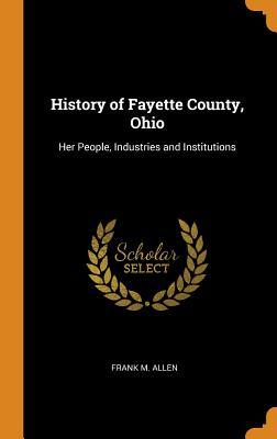 Read online History of Fayette County, Ohio: Her People, Industries and Institutions - Frank M 1846- Ed Allen | PDF