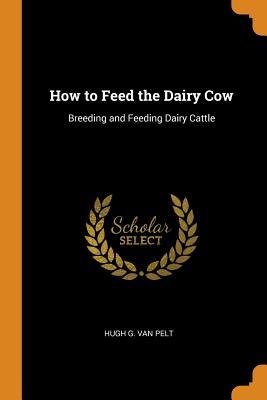 Read online How to Feed the Dairy Cow: Breeding and Feeding Dairy Cattle - Hugh G Van Pelt file in PDF