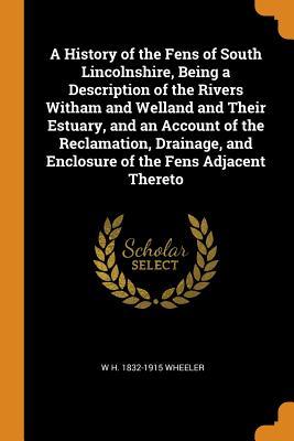 Download A History of the Fens of South Lincolnshire, Being a Description of the Rivers Witham and Welland and Their Estuary, and an Account of the Reclamation, Drainage, and Enclosure of the Fens Adjacent Thereto - W H 1832-1915 Wheeler file in PDF