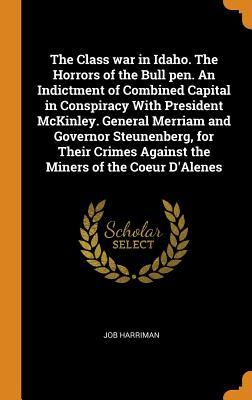 Download The Class War in Idaho. the Horrors of the Bull Pen. an Indictment of Combined Capital in Conspiracy with President McKinley. General Merriam and Governor Steunenberg, for Their Crimes Against the Miners of the Coeur d'Alenes - Job Harriman | PDF