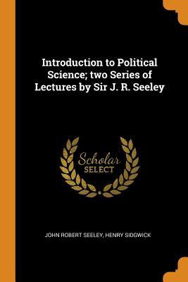 Download Introduction to Political Science; Two Series of Lectures by Sir J. R. Seeley - John Robert Seeley | PDF