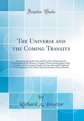 Download The Universe and the Coming Transits: Presenting Researches Into and New Views Respecting the Constitution of the Heavens: Together with an Investigation of the Condition of the Coming Transits of Venus, Recently Confirmed by an Unanimous Vote of the Chie - Richard A. Proctor file in ePub