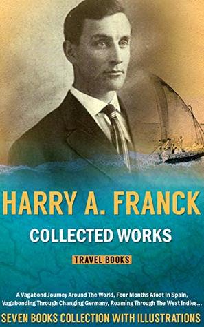 Download Harry A. Franck: Collected Works (Illustrated): A Vagabond Journey Around The World, Four Months Afoot In Spain, Vagabonding Through Changing Germany, Roaming Through The West Indies, etc - Harry Alverson Franck file in ePub