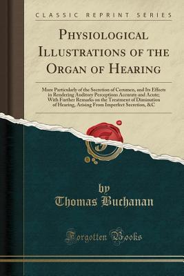 Download Physiological Illustrations of the Organ of Hearing: More Particularly of the Secretion of Cerumen, and Its Effects in Rendering Auditory Perceptions Accurate and Acute; With Further Remarks on the Treatment of Diminution of Hearing, Arising from Imperfec - Thomas Buchanan file in PDF