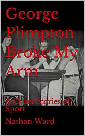 Read online George Plimpton Broke My Arm: & Other Stories of Sport - Nathan Ward | ePub