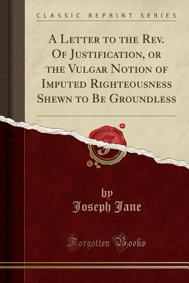 Read online A Letter to the Rev. of Justification, or the Vulgar Notion of Imputed Righteousness Shewn to Be Groundless (Classic Reprint) - Joseph Jane file in ePub