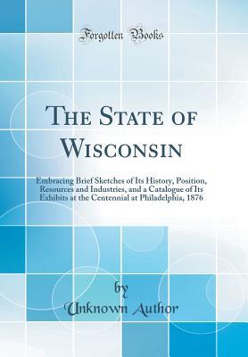 Read online The State of Wisconsin: Embracing Brief Sketches of Its History, Position, Resources and Industries, and a Catalogue of Its Exhibits at the Centennial at Philadelphia, 1876 (Classic Reprint) - Unknown file in PDF