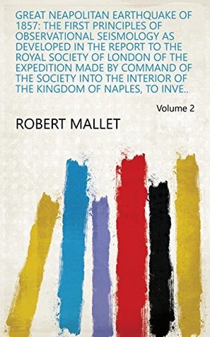 Read Great Neapolitan Earthquake of 1857: The First Principles of Observational Seismology as Developed in the Report to the Royal Society of London of the  the Kingdom of Naples, to Inve.. Volume 2 - Robert Mallet | PDF