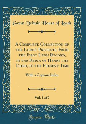 Read online A Complete Collection of the Lords' Protests, from the First Upon Record, in the Reign of Henry the Third, to the Present Time, Vol. 1 of 2: With a Copious Index (Classic Reprint) - Great Britain House of Lords file in ePub