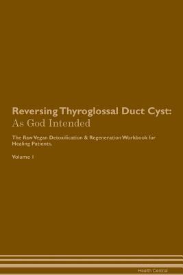 Read Reversing Thyroglossal Duct Cyst: As God Intended The Raw Vegan Plant-Based Detoxification & Regeneration Workbook for Healing Patients. Volume 1 - Health Central file in ePub
