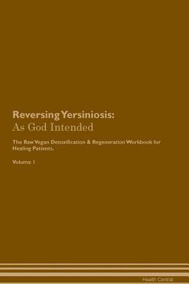 Read Reversing Yersiniosis: As God Intended The Raw Vegan Plant-Based Detoxification & Regeneration Workbook for Healing Patients. Volume 1 - Health Central | PDF