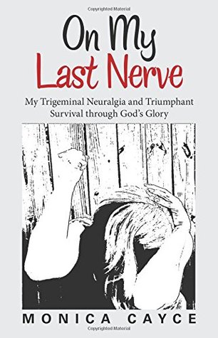 Read On My Last Nerve: My Trigeminal Neuralgia and Triumphant Survival through God’s Glory - Monica Cayce file in PDF