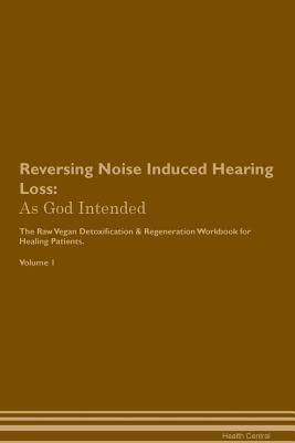 Read online Reversing Noise Induced Hearing Loss: As God Intended The Raw Vegan Plant-Based Detoxification & Regeneration Workbook for Healing Patients. Volume 1 - Health Central | PDF
