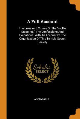 Download A Full Account: The Lives and Crimes of the Mollie Maguires. the Confessions and Executions. with an Account of the Organization of This Terrible Secret Society - Anonymous file in ePub