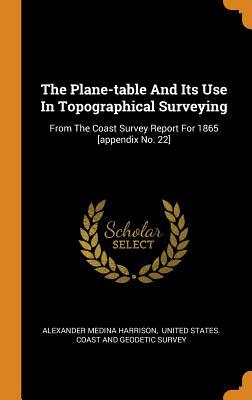 Read The Plane-Table and Its Use in Topographical Surveying: From the Coast Survey Report for 1865 [appendix No. 22] - Alexander Medina Harrison | PDF