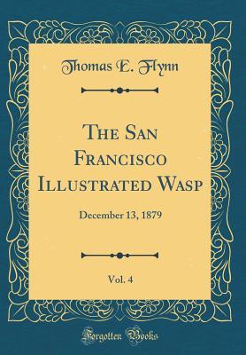 Read The San Francisco Illustrated Wasp, Vol. 4: December 13, 1879 (Classic Reprint) - Thomas E Flynn file in PDF