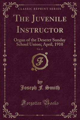 Download The Juvenile Instructor, Vol. 45: Organ of the Deseret Sunday School Union; April, 1910 (Classic Reprint) - Joseph F. Smith file in PDF