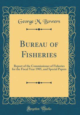 Read Bureau of Fisheries: Report of the Commissioner of Fisheries for the Fiscal Year 1905, and Special Papers (Classic Reprint) - George M. Bowers file in PDF