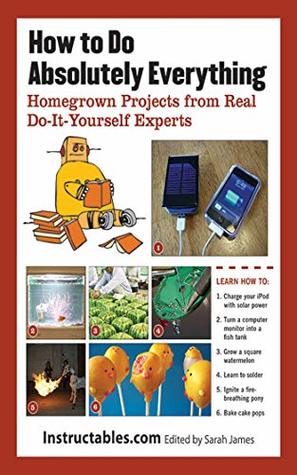 Download How to Do Absolutely Everything: Homegrown Projects from Real Do-It-Yourself Experts - Instructables.com | ePub