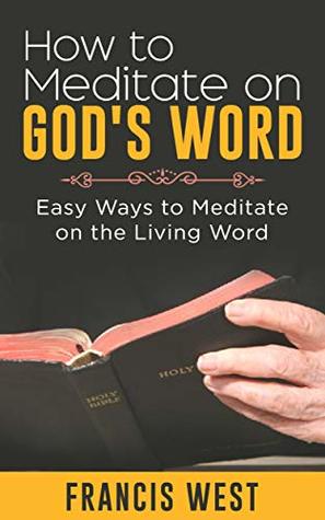 Read How to Meditate on God's Word: Easy Ways to Meditate on the Living Word - Francis West file in PDF
