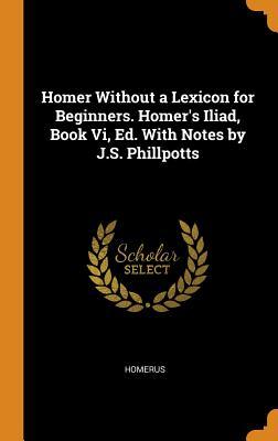 Read online Homer Without a Lexicon for Beginners. Homer's Iliad, Book VI, Ed. with Notes by J.S. Phillpotts - Homerus file in ePub