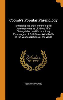 Download Coomb's Popular Phrenology: Exhibiting the Exact Phrenological Admeasurements of Above Fifty Distinguished and Extraordinary Personages, of Both Sexes with Skulls of the Various Nations of the World - Frederick Coombs | PDF