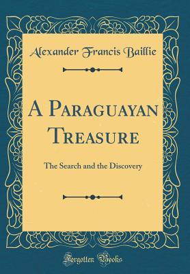 Read online A Paraguayan Treasure: The Search and the Discovery (Classic Reprint) - Alexander Francis Baillie file in ePub