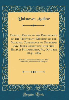 Download Official Report of the Proceedings of the Thirteenth Meeting of the National Conference of Unitarian and Other Christian Churches Held at Philadelphia, Pa., October 28-31, 1889: With the Constitution and By-Laws of the Conference, and a List of the Delega - Unknown | PDF