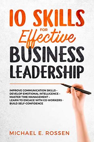 Read online 10 Skills for Effective Business Leadership : Improve Communication Skills, Develop Emotional Intelligence, Master Time Management, Learn to Engage with Co-workers, Build Self Confidence! - Michael E. Rossen | PDF