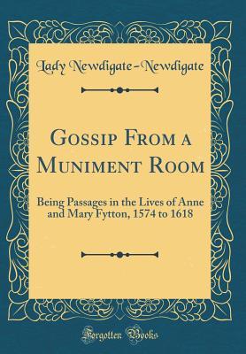 Read Gossip from a Muniment Room: Being Passages in the Lives of Anne and Mary Fytton, 1574 to 1618 (Classic Reprint) - Lady Newdigate-Newdigate | ePub