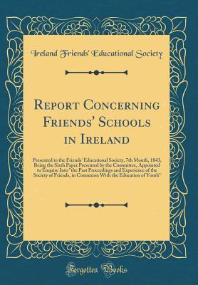 Download Report Concerning Friends' Schools in Ireland: Presented to the Friends' Educational Society, 7th Month, 1843, Being the Sixth Paper Presented by the Committee, Appointed to Enquire Into the Past Proceedings and Experience of the Society of Friends, in C - Ireland Friends Society | ePub
