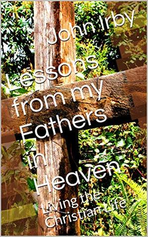 Download Lessons from my Fathers in Heaven: Living the Christian Life - John Irby | ePub