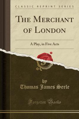 Download The Merchant of London: A Play, in Five Acts (Classic Reprint) - Thomas James Serle | ePub