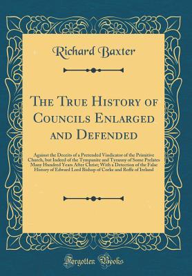 Read online The True History of Councils Enlarged and Defended: Against the Deceits of a Pretended Vindicator of the Primitive Church, But Indeed of the Tympanite and Tyranny of Some Prelates Many Hundred Years After Christ; With a Detection of the False History of E - Richard Baxter file in PDF