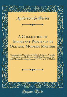 Read A Collection of Important Paintings by Old and Modern Masters: Consigned for Unrestricted Public Sale by Mr. Nicholas M. Matthews of Baltimore and Other Owners, to Be Sold Monday Evening, January 17, 1916 at 8: 15 O'Clock (Classic Reprint) - Anderson Galleries file in ePub
