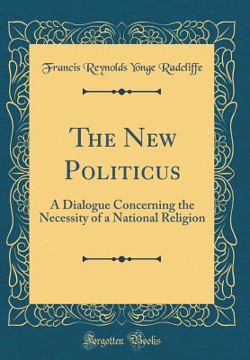 Read The New Politicus: A Dialogue Concerning the Necessity of a National Religion (Classic Reprint) - Francis Reynolds Yonge Radcliffe | ePub