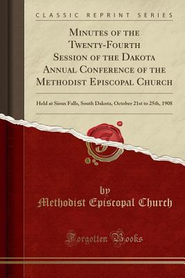 Read online Minutes of the Twenty-Fourth Session of the Dakota Annual Conference of the Methodist Episcopal Church: Held at Sioux Falls, South Dakota, October 21st to 25th, 1908 (Classic Reprint) - Methodist Episcopal Church | PDF