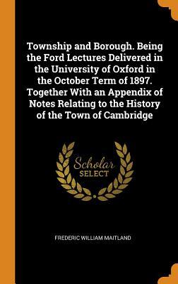 Download Township and Borough. Being the Ford Lectures Delivered in the University of Oxford in the October Term of 1897. Together with an Appendix of Notes Relating to the History of the Town of Cambridge - Frederic William Maitland | ePub