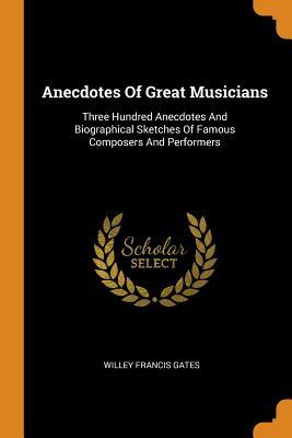 Read online Anecdotes of Great Musicians: Three Hundred Anecdotes and Biographical Sketches of Famous Composers and Performers - Willey Francis Gates file in ePub
