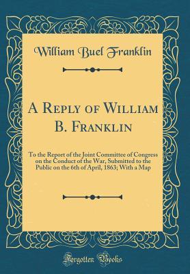 Download A Reply of William B. Franklin: To the Report of the Joint Committee of Congress on the Conduct of the War, Submitted to the Public on the 6th of April, 1863; With a Map (Classic Reprint) - William Buel Franklin | ePub